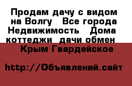 Продам дачу с видом на Волгу - Все города Недвижимость » Дома, коттеджи, дачи обмен   . Крым,Гвардейское